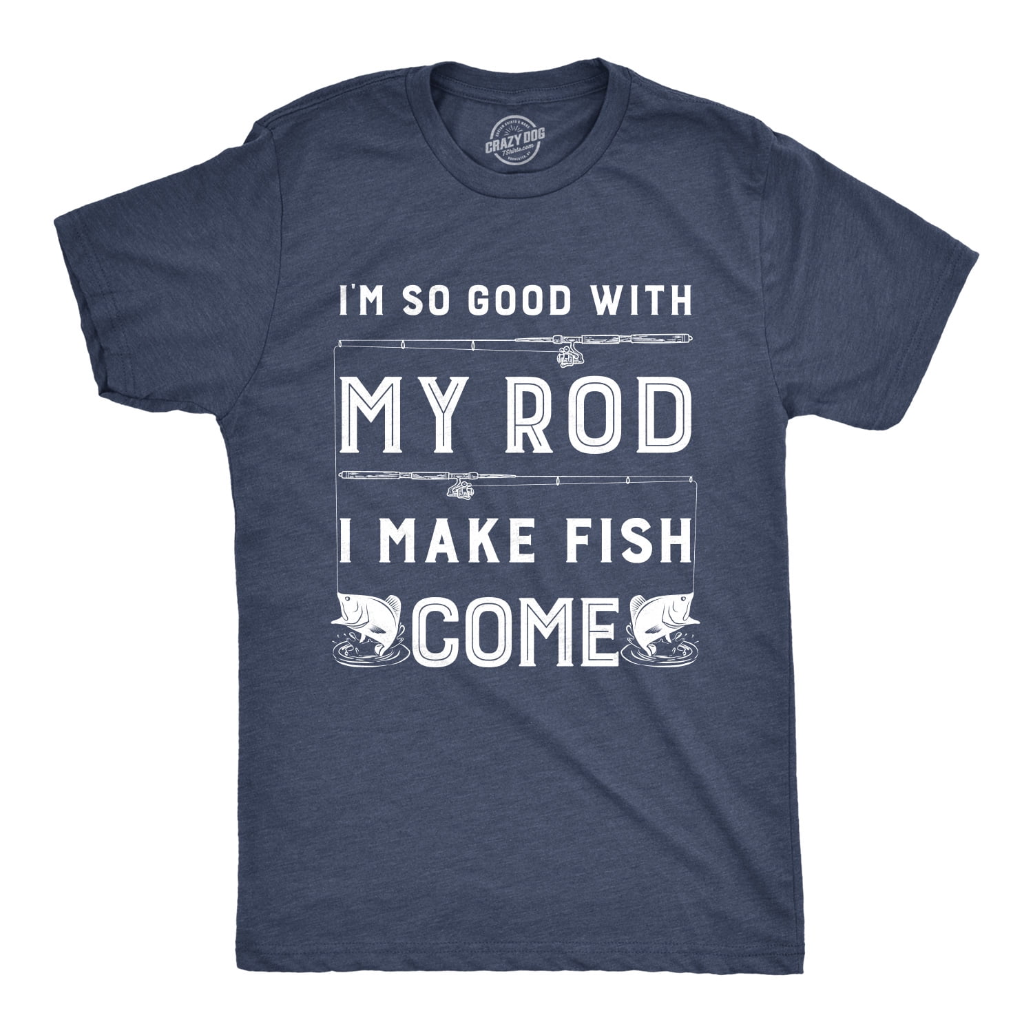 I Make Fish Come! Shirts So Good With My Rod..