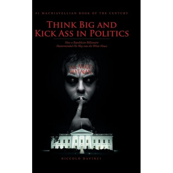 Think Big and Kick Ass in Politics : How a Republican Billionaire Masterminded His Way into the White House (Hardcover)
