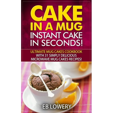 Cake in a Mug: Instant Cake in Seconds! Ultimate Mug Cakes Cookbook with 31 Simply Delicious Microwave Mug Cakes Recipes! -