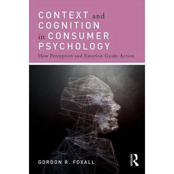Context and Cognition in Consumer Psychology: How Perception and Emotion Guide Action, (Paperback)