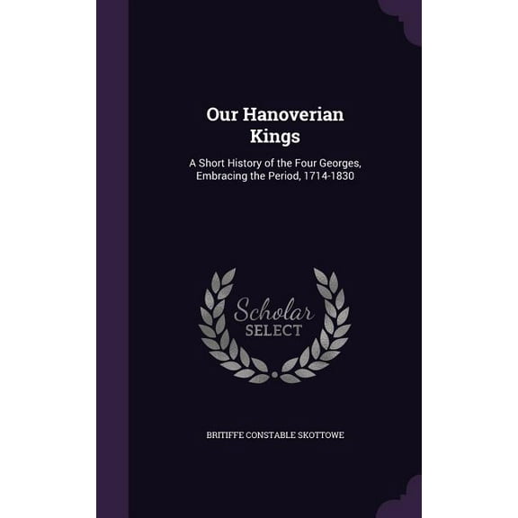 Our Hanoverian Kings: A Short History of the Four Georges, Embracing the Period, 1714-1830 (Hardcover)