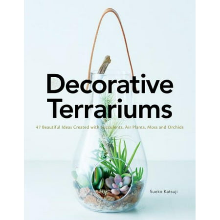 Decorative Terrariums : 47 Beautiful Ideas Created with Succulents, Air Plants, Moss and