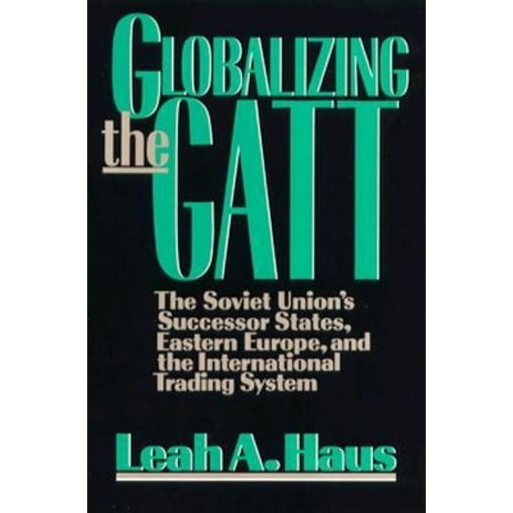 Globalizing the GATT: The Soviet Union's Successor States, Eastern Europe, and the International Trading System, (Paperback)