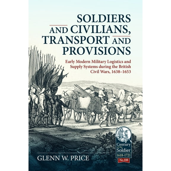 Century of the Soldier 1618-1721 Soldiers and Civilians, Transport and Provisions: Early Modern Military Logistics and Supply Systems During the British , (Paperback)