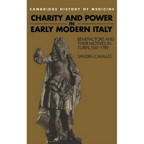 Cambridge Studies in the History of Medi Charity and Power in Early Modern Italy: Benefactors and Their Motives in Turin, 1541 1789, (Hardcover)