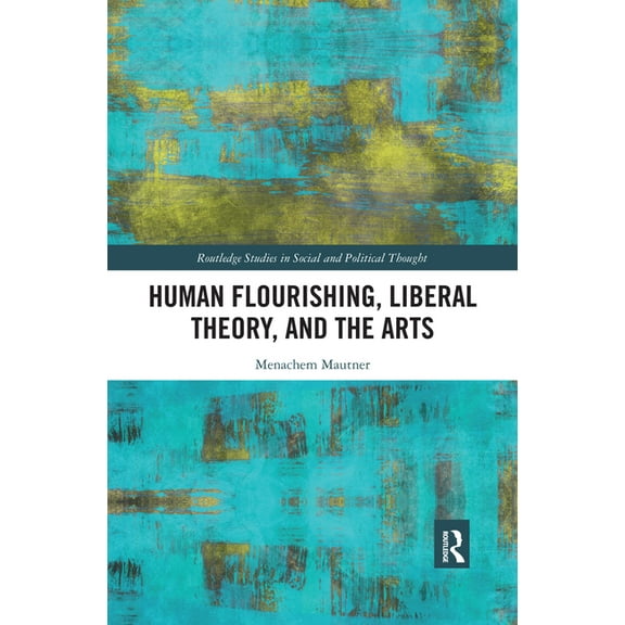 Routledge Studies in Social and Politica Human Flourishing, Liberal Theory, and the Arts: A Liberalism of Flourishing, (Paperback)