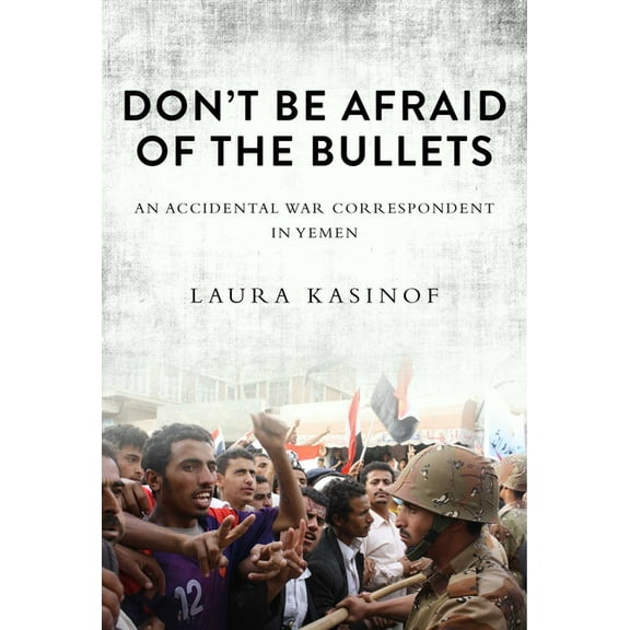 Don't Be Afraid of the Bullets : An Accidental War Correspondent in Yemen (Hardcover)