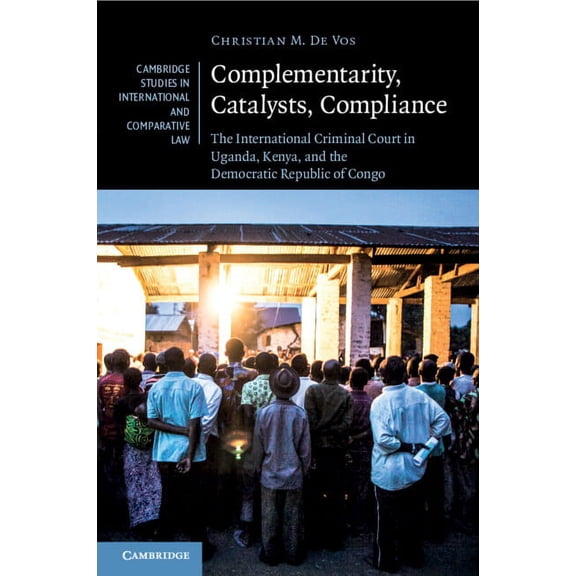 Cambridge Studies in International and C Complementarity, Catalysts, Compliance: The International Criminal Court in Uganda, Kenya, and the Democratic Republic o, Book 147, (Paperback)