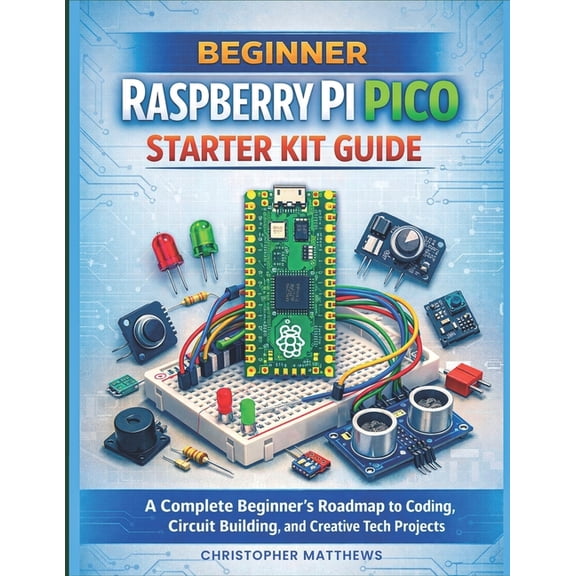 Beginner Raspberry Pi Pico Starter Kit Guide: A Complete Beginner's Roadmap to Coding, Circuit Building, and Creative Te, (Paperback)