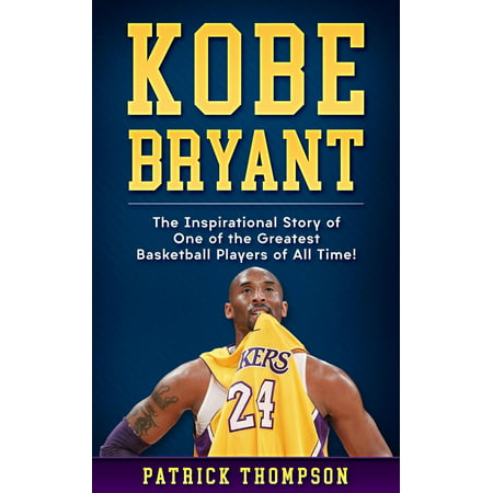 Kobe Bryant: The Inspirational Story of One of the Greatest Basketball Players of All Time! -