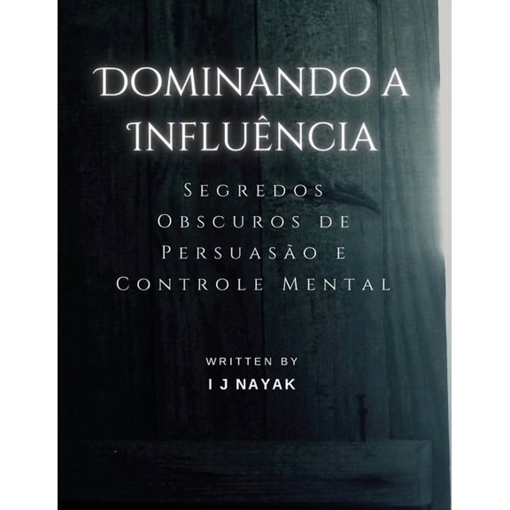 Dominando a Influência: Segredos Obscuros de Persuasão e Controle Mental, (Paperback)
