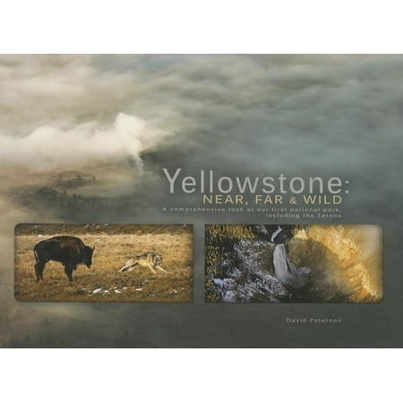 Yellowstone: Near, Far, and Wild : A Comprehensive Look at Our First National Park, Including the