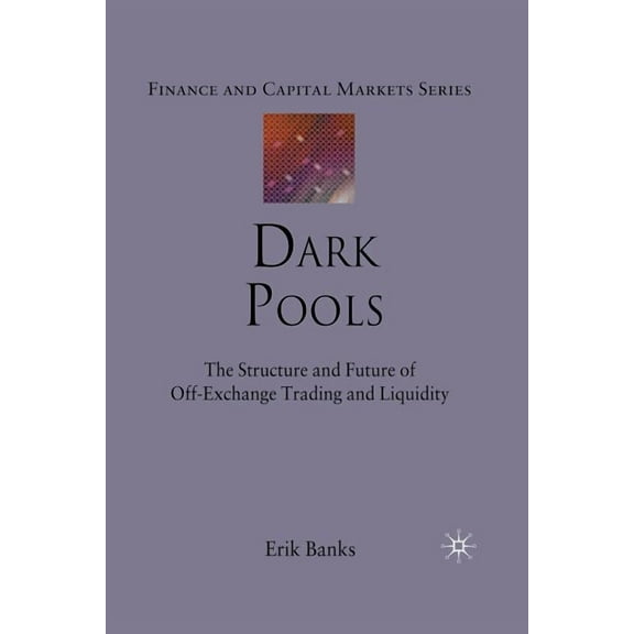 Finance and Capital Markets Dark Pools: The Structure and Future of Off-Exchange Trading and Liquidity, (Paperback)