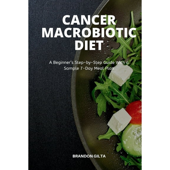Cancer Macrobiotic Diet: A Beginner's Step-by-Step Guide With a Sample 7-Day Meal Plan, (Paperback)