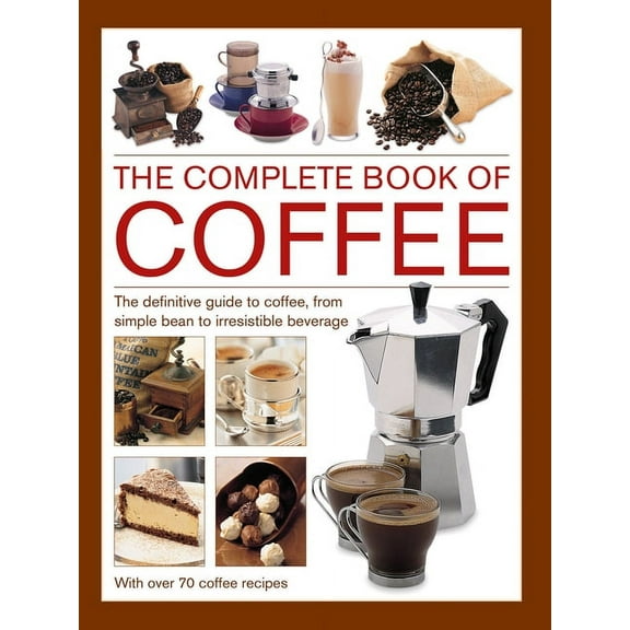 Complete Book of Coffee : The Definitive Guide to Coffee, From Simple Bean to Irresistible Beverage, with 70 Coffee Recipes (Hardcover)