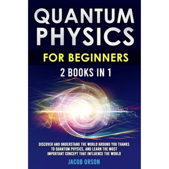 Quantum Physics for Beginners: 2 Books in 1: Discover and Understand the World Around you Thanks to Quantum Physics, And Learn The Most Important Concept That Influence The World. (Paperback)