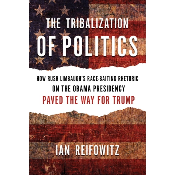 The Tribalization of Politics: How Rush Limbaugh's Race-Baiting Rhetoric on the Obama Presidency Paved the Way for Trump, (Paperback)