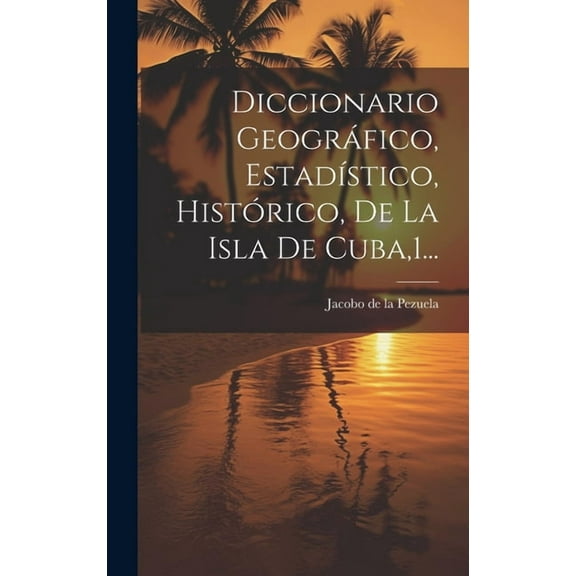 Diccionario Geográfico, EstadÃstico, Histórico, De La Isla De Cuba,1... (Hardcover)