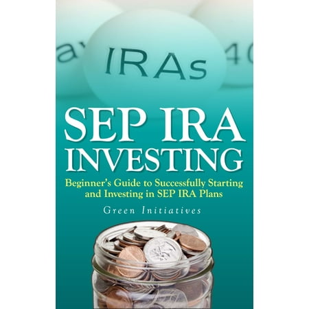 SEP IRA Investing: Beginner’s Guide to Successfully Starting and Investing in SEP IRA Plans -