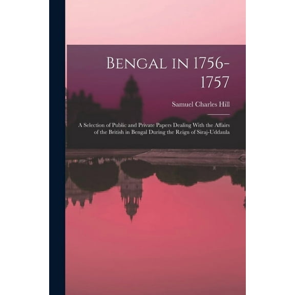 Bengal in 1756-1757: A Selection of Public and Private Papers Dealing With the Affairs of the British in Bengal During the Reign of Siraj-Uddaula (Paperback)