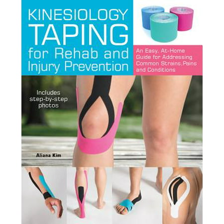 Kinesiology Taping for Rehab and Injury Prevention : An Easy, At-Home Guide for Overcoming Common Strains, Pains and