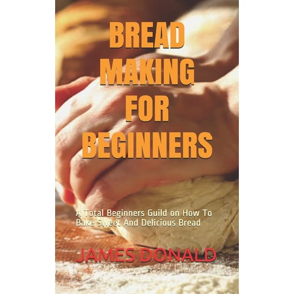 Bread Making for Beginners: A Total Beginners Guild on How To Bake Sweet And Delicious Bread