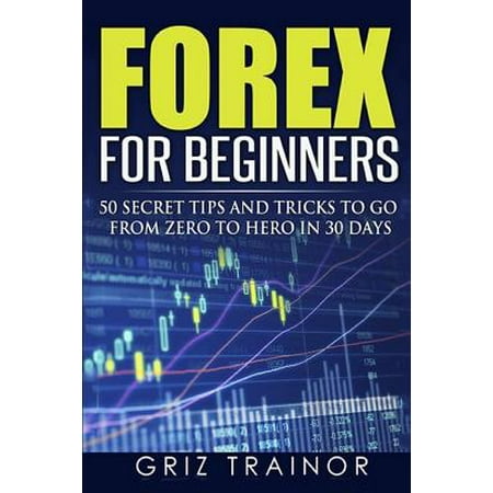 Forex for Beginners : 50 Secret Tips and Tricks to Go from Zero to Hero in 30