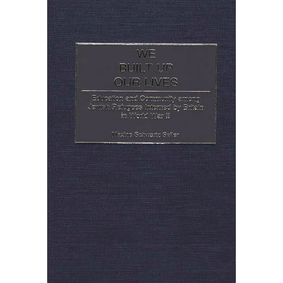Contributions to the Study of World Hist We Built Up Our Lives: Education and Community Among Jewish Refugees Interned by Britain in World War II, Book 92, (Hardcover)