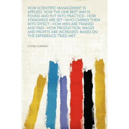 How Scientific Management Is Applied; How the One Best Way Is Found and Put Into Practice--How Standards Are Set--Who Carries Them Into Effect--How Men Are Trained and Paid--How Production, Wages and Profits Are Increased; Based on the Experience-Tried (Best Way To Cum Hard)