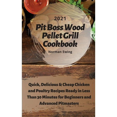 Pit Boss Wood Pellet Grill Cookbook 2021: Quick, Delicious, Cheap Chicken and Poultry Recipes Ready in Less Than 30 Minutes for Beginners and Advanced Pitmasters (Hardcover)