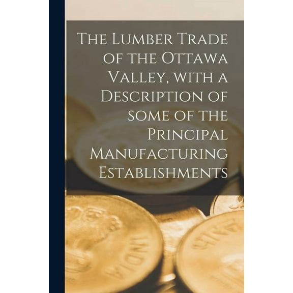 The Lumber Trade of the Ottawa Valley, With a Description of Some of the Principal Manufacturing Establishments [microform]