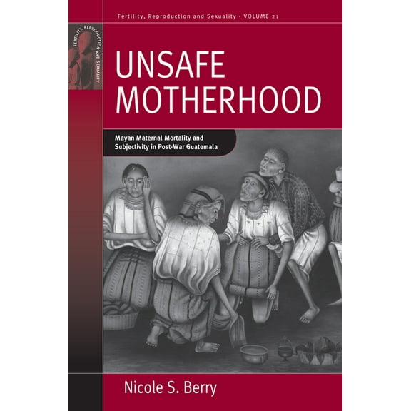 Fertility, Reproduction and Sexuality: S Unsafe Motherhood: Mayan Maternal Mortality and Subjectivity in Post-War Guatemala, Book 21, (Paperback)