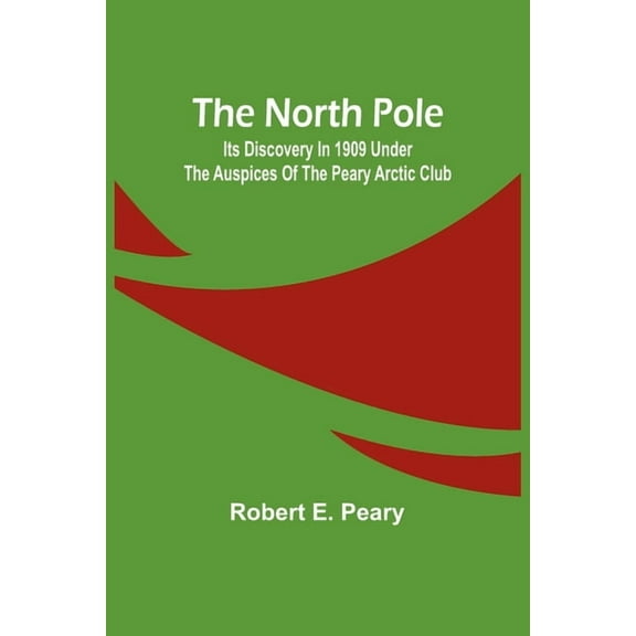 The North Pole: Its Discovery in 1909 under the auspices of the Peary Arctic Club, (Paperback)