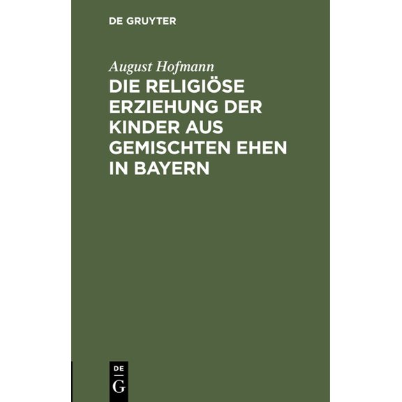 Die ReligiÃ¶se Erziehung Der Kinder Aus Gemischten Ehen in Bayern: Eine Kurze Darstellung Der Geltenden Rechtsnormen Unte, (Hardcover)