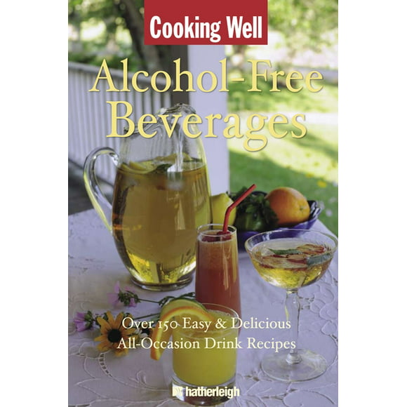 Cooking Well Alcohol-free Beverages : Over 150 Easy & Delicious All-occasion Drink Recipes