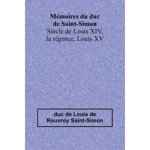 MÃ©moires du duc de Saint-Simon; SiÃ¨cle de Louis XIV, la rÃ©gence, Louis XV, (Paperback)