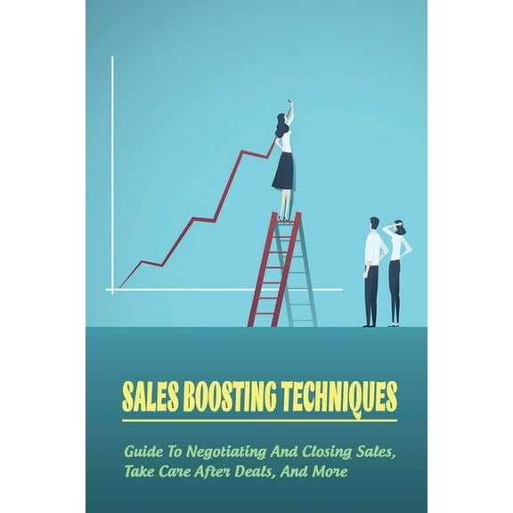 Sales Boosting Techniques : Guide To Negotiating And Closing Sales, Take Care After Deals, And More: Full A-Z Of Sales Tips (Paperback)