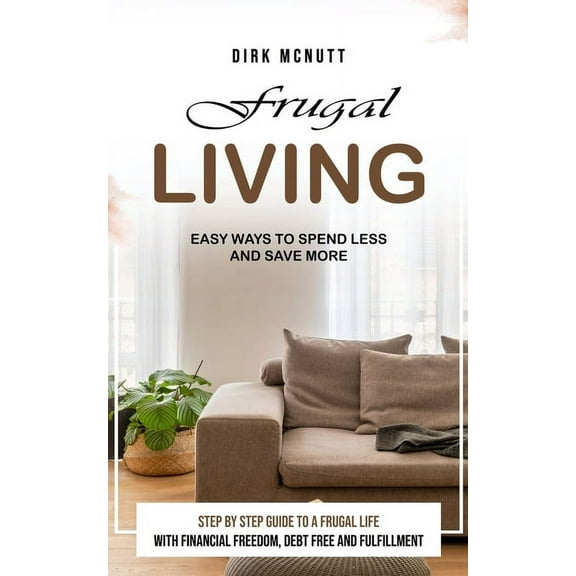 Frugal Living: Easy Ways to Spend Less and Save More (Step by Step Guide to a Frugal Life With Financial Freedom, Debt F, (Paperback)