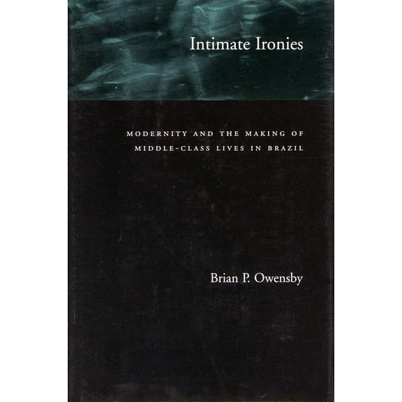 Intimate Ironies: Modernity and the Making of Middle-Class Lives in Brazil, (Hardcover)