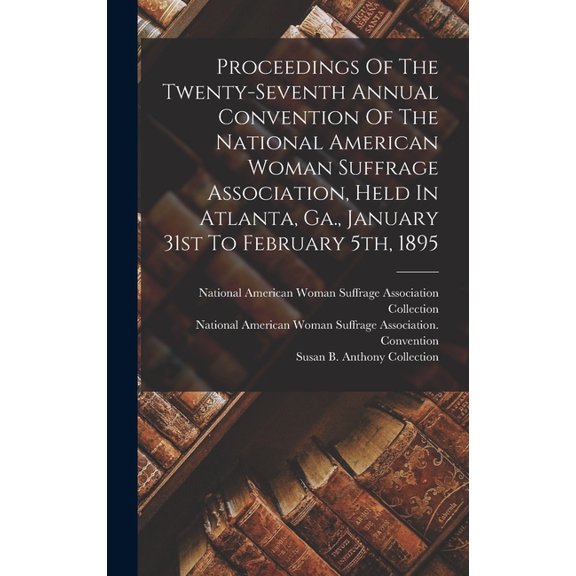 Proceedings Of The Twenty-seventh Annual Convention Of The National American Woman Suffrage Association, Held In Atlanta, Ga., January 31st To February 5th, 1895 (Hardcover)