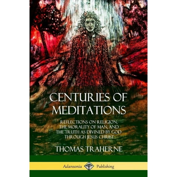 Centuries of Meditations: Reflections on Religion, the Morality of Man, and the Truth as Divined by God Through Jesus Ch, (Paperback)