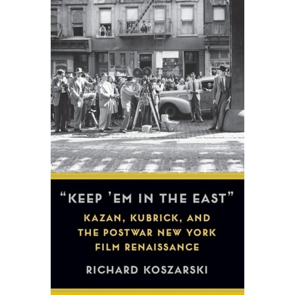 Film and Culture "Keep 'em in the East": Kazan, Kubrick, and the Postwar New York Film Renaissance, (Hardcover)