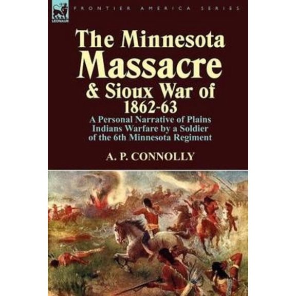 The Minnesota Massacre and Sioux War of 1862-63: A Personal Narrative of Plains Indians Warfare by a Soldier of the 6th Minnesota Regiment