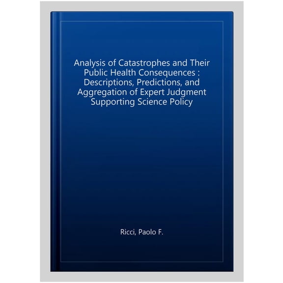 Pre-Owned Analysis of Catastrophes and Their Public Health Consequences: Descriptions, Predictions, and Aggregation of Expert Judgment Supporting Science Policy (Hardcover)