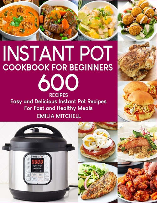 Instant Pot Cookbook For Beginners : 600 Easy and Delicious Instant Pot