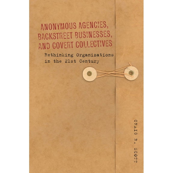 Anonymous Agencies, Backstreet Businesses, and Covert Collectives: Rethinking Organizations in the 21st Century, (Hardcover)