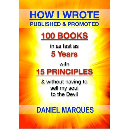 How I Wrote, Published and Promoted 100 Books: in as fast as 5 years with 15 simple principles and without having to sell my soul to the devil -