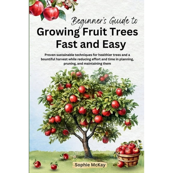Sophie McKay's Easy and Effective Garden Beginner's Guide to Growing Fruit Trees Fast and Easy: Proven sustainable techniques for healthier trees and a bountiful, Book 3, (Paperback)
