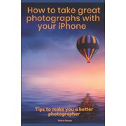 How to Take Great Photographs With Your IPhone: Tips to make you a better photographer (Paperback)