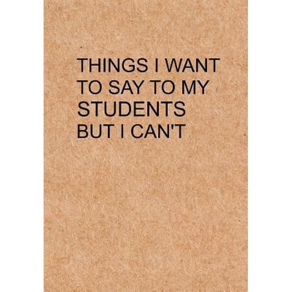 Pre-Owned Things I Want to Say To My Students But I Can't: Notebook, Funny Quote Journal with simple brown Cover - Humorous funny Teacher gag gift (Paperback) 1718946821 9781718946828